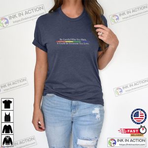 Be Careful Who You Hate It Could Be Someone You Love LGBT Pride Shirt