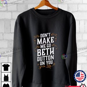 Dont Make Me Go Beth Dutton On You Shirt beth in yellowstone Sweatshirt