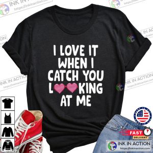 I love it when I catch you looking at me Valentines Day Tshirt 1