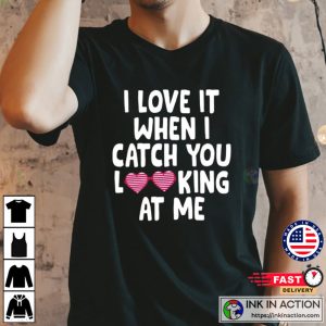 I love it when I catch you looking at me Valentines Day Tshirt 2