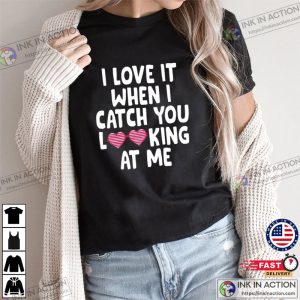 I love it when I catch you looking at me Valentines Day Tshirt 3