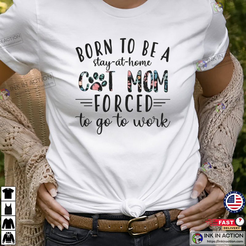 Born To Be A Stay At Home Cat Mom Forced To Go To Work, Cat Mom T-shirt