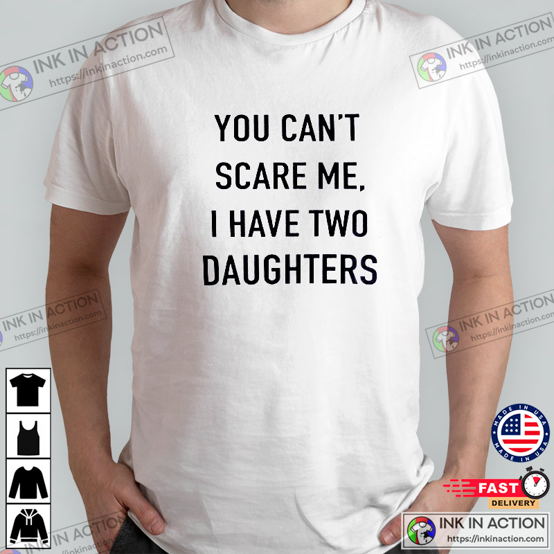 You Can't Scare Me, I have Two Daughters, Funny Shirt for Men, Father's Day Gift