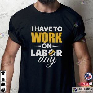 I Have To Work On Labor Day T Shirt 2