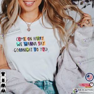 Come On Harry We Wanna Say Goodnight To You Shirt 3