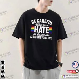 Be Careful Who You Hate It Could Be Someone You Love Pride Rainbow Shirt 2 Ink In Action