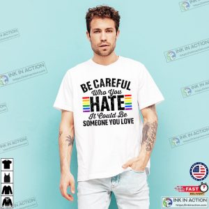 Be Careful Who You Hate It Could Be Someone You Love Pride Rainbow Shirt 3 Ink In Action