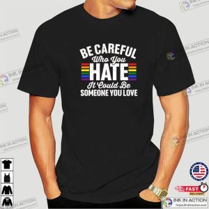 Be Careful Who You Hate It Could Be Someone You Love Pride Rainbow Shirt 4 Ink In Action