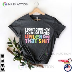I Dont Care How You Were Raised Unlearn That Shit lgbqt pride Shirt 1 Ink In Action