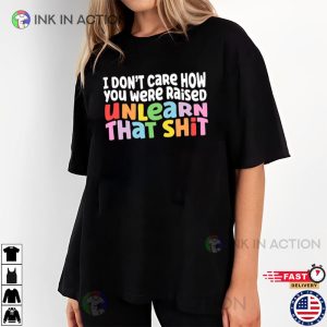 I Don’t Care How You Were Raised Unlearn That Shit, Pride Month 2023