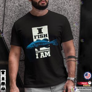 I Fish Therefore I Am Fishing Tee Ink In Action