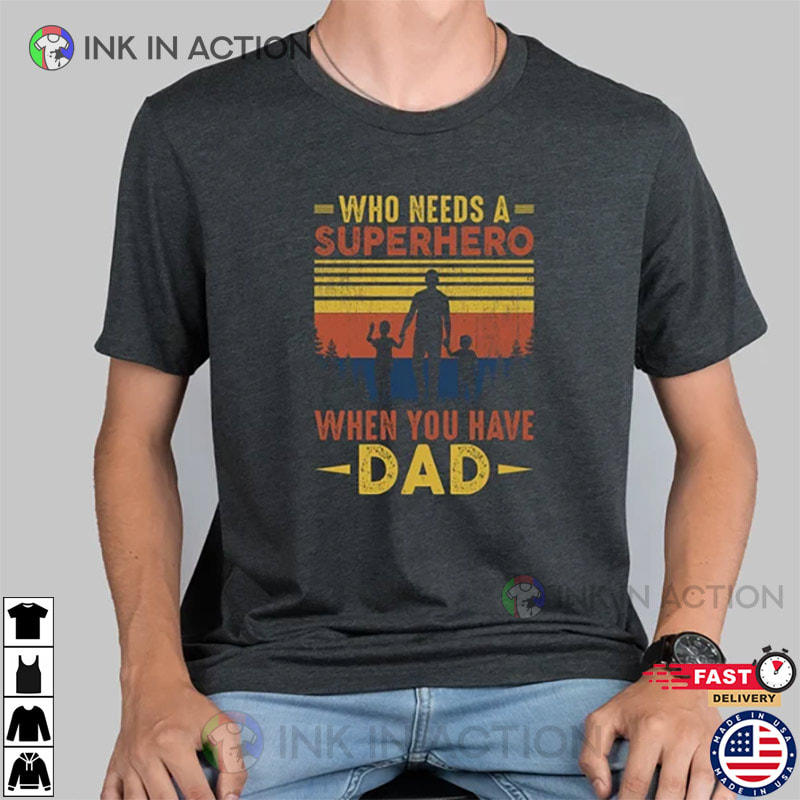 Who Needs A Superhero When You Have Dad Shirt, Gift For Father