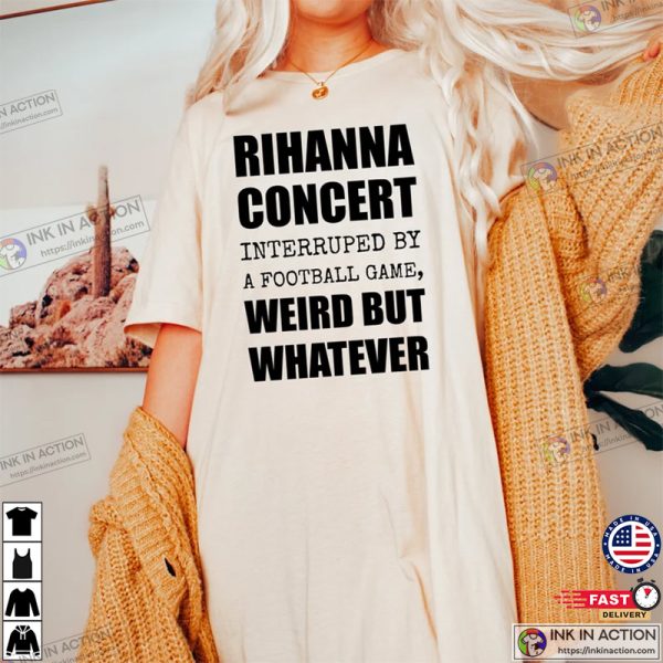 Rihanna Super Bowl Performance Shirt, Rihanna Concert Interrupted By A Football Game Weird But Whatever Shirt