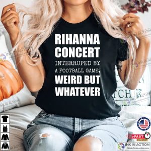 Rihanna Super Bowl Performance Shirt, Rihanna Concert Interrupted By A Football Game Weird But Whatever Shirt