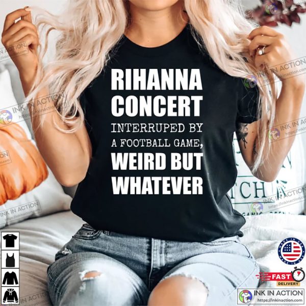 Rihanna Super Bowl Performance Shirt, Rihanna Concert Interrupted By A Football Game Weird But Whatever Shirt