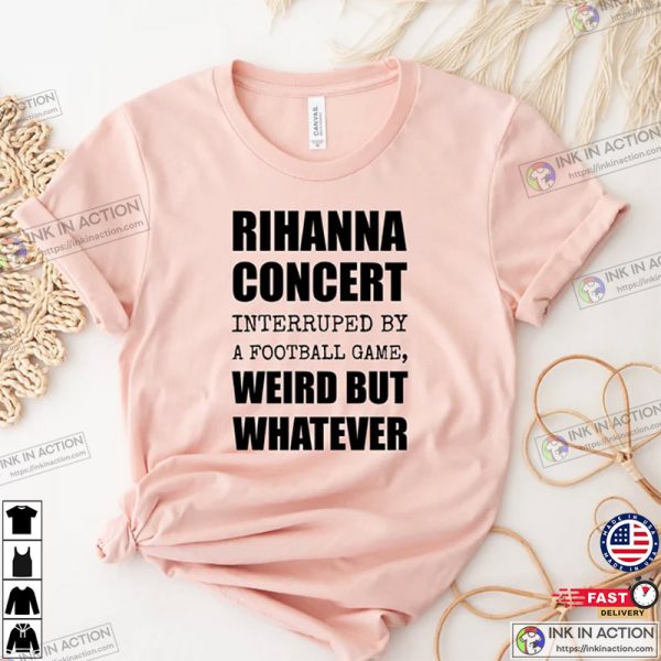 Rihanna Super Bowl Performance Shirt, Rihanna Concert Interrupted By A Football Game Weird But Whatever Shirt