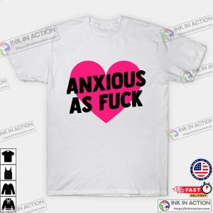 Anxious As Fuck T Shirt 3 Ink In Action Ink In Action 1