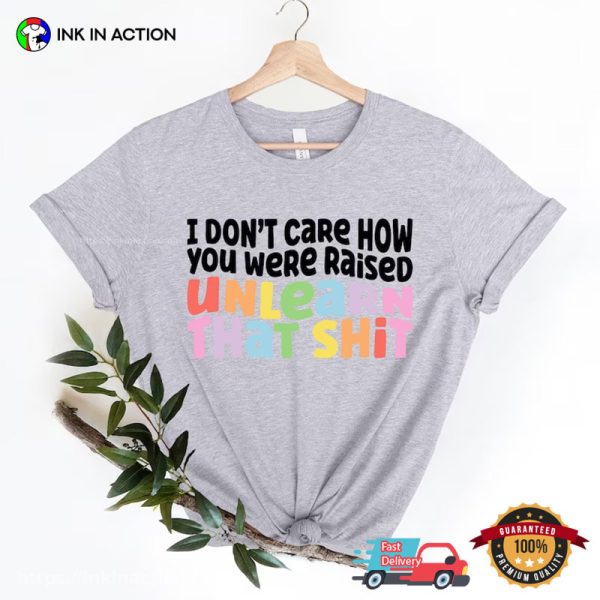 I Don’t Care How You Were Raised Unlearn That Shit Equal Rights Shirt