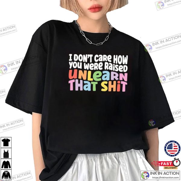 I Don’t Care How You Were Raised Unlearn That Shit Equal Rights Shirt