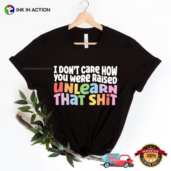 I Don’t Care How You Were Raised Unlearn That Shit Equal Rights Shirt