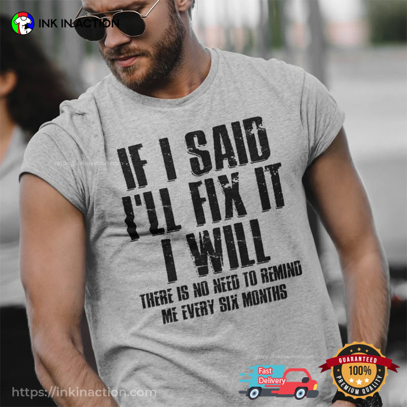 If I Said I'll Fix It I Will There Is No Need To Remind Me Every Six Months Shirt