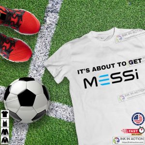 Its About To Get Messi Shirt Gift For Messi Lovers 4 Ink In Action