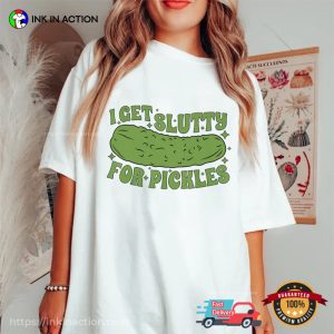 I Get Slutty For Pickles Who Loves Pickles T Shirt 4