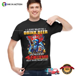 I Just Want To Drink Beer And Watch My San Francisco 49ers Beat Your Teams Ass Shirt