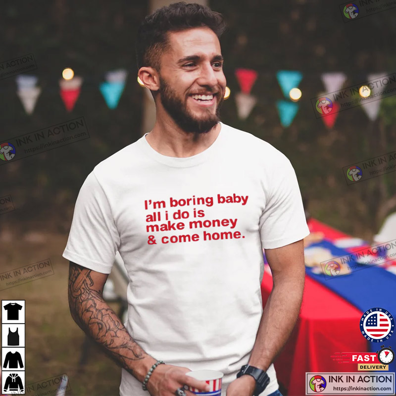 I'm Boring Baby All I Do Is Make Money And Come Home Shirt
