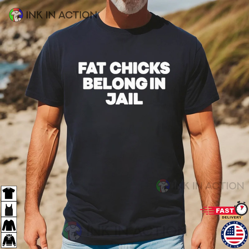Fat Chicks Belong In Jail Tee Shirt