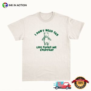 I Don't Need Sex Life Fucks Me Everyday silly t shirts 1