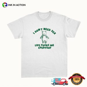 I Don't Need Sex Life Fucks Me Everyday silly t shirts