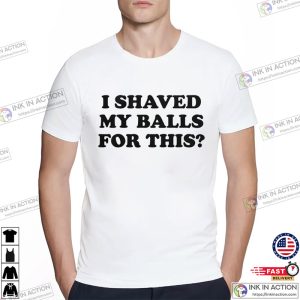 I Shaved My Balls For This Funny Adult T-shirts