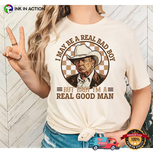 I May Be A Real Bad Boy But Baby Im A Real Good Man Trump Shirt