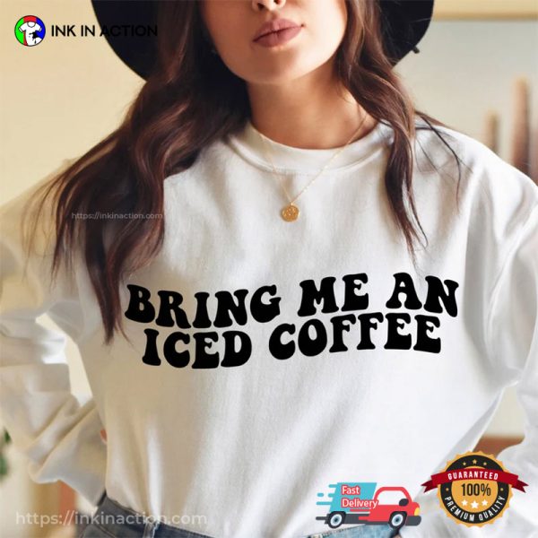 Bring Me An Iced Coffee Funny Coffee Junkie T-shirt