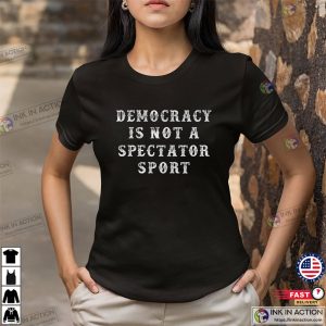 Democracy Is Not A Spectator Sport Political T-shirt