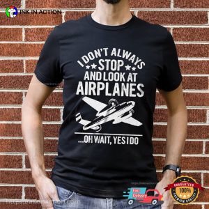 I Don’t Always Stop And Look At Airplanes Aviation T-shirt