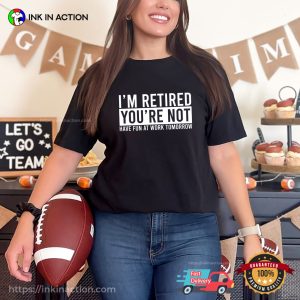 I'm Retired You're Not Hilarious T shirt