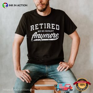 Retired Not My Problem Anymore T shirt, Happy Retirement Apparel