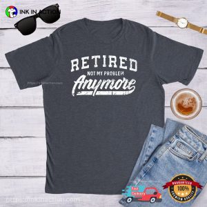 Retired Not My Problem Anymore T shirt, Happy Retirement Apparel 2