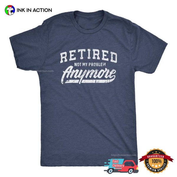 Retired Not My Problem Anymore T-shirt, Happy Retirement Apparel