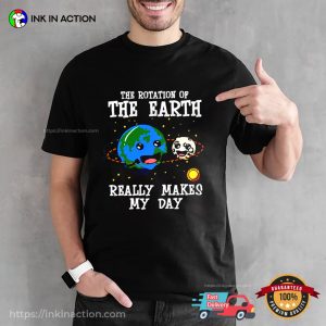 The Rotation Of The Earth Really Makes My Day T shirt