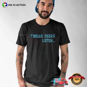 Twelve Beers Later Funny Beer Tees