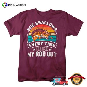 She Swallows Every Time I Bring My Rod Out T-shirt