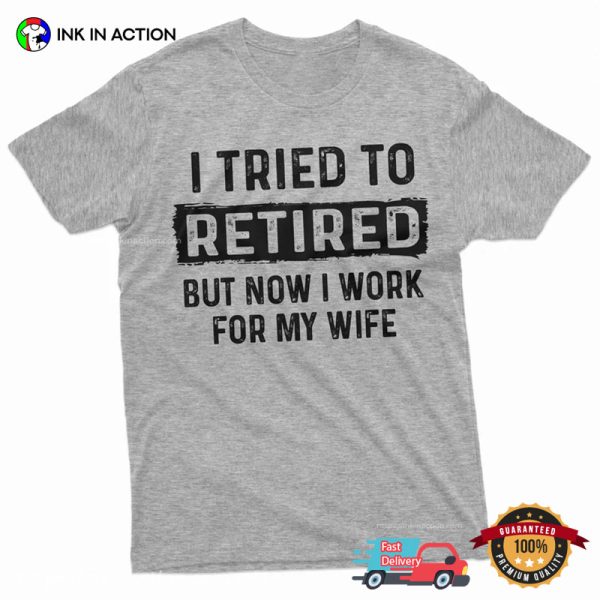 I Tried To Retired But Now I Work For My Wife Funny Retirement Shirt