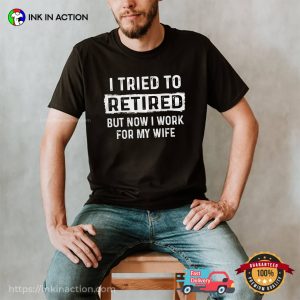 I Tried To Retired But Now I Work For My Wife Funny Retirement Shirt