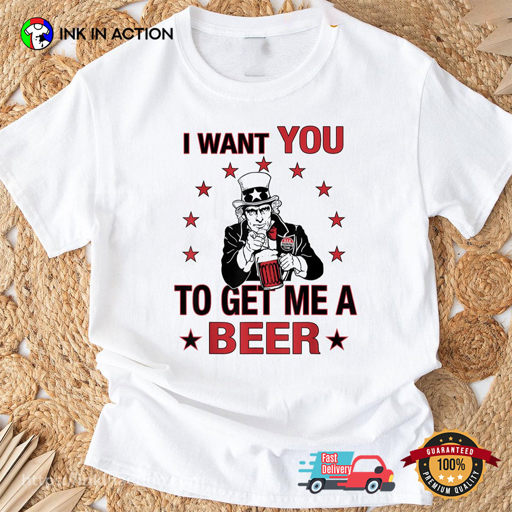 I Want You To Get Me A Beer Funny Uncle Sam Beer 4th Of July T-shirt I Want You To Get Me A Beer Funny Uncle Sam Beer 4th Of July T-shirt