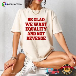 Be Glad We Want Equality and Not Revenge Women Rights Quotes T shirt 3