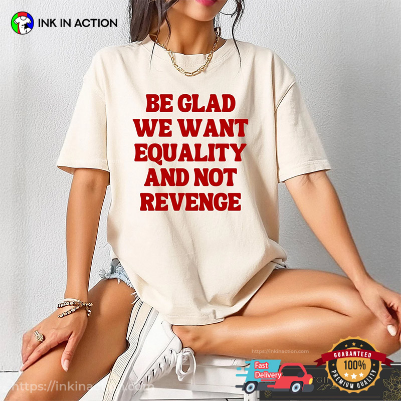 Be Glad We Want Equality And Not Revenge Women Rights Quotes T-shirt Be Glad We Want Equality And Not Revenge Women Rights Quotes T-shirt