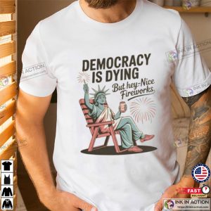 Democracy Is Dying But Hey Nice Fireworks 4th Of July T-Shirt Democracy Is Dying But Hey Nice Fireworks 4th Of July T-Shirt